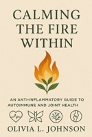 Calming The Fire Within: An Anti-inflammatory Guide to Autoimmune and Joint Health B0FSCQW4BB Book Cover