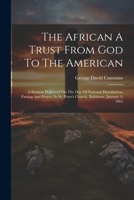 The African A Trust From God To The American: A Sermon Delivered On The Day Of National Humiliation, Fasting And Prayer, In St. Peter's Church, Baltimore, January 4, 1861 1022345699 Book Cover