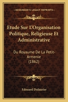 �tude Sur l'Organisation Politique, Religieuse Et Administrative Du Royaume de la Petite-Arm�nie, � l'�poque Des Croisades (Classic Reprint) 1166722333 Book Cover