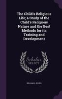 The Child's Religious Life; A Study of the Child's Religious Nature and the Best Methods for Its Training and Development 1355818265 Book Cover