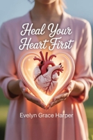 Heal Your Heart First: A Woman's Guide to Overcoming Emotional Neglect, Rebuilding Self-Worth, and Receiving Compassionate Love B0FHJ26KX8 Book Cover