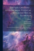 Davidis Gregorii ... Astronomiae Physicae Et Geometricae Elementa: Accesserunt Praefactio Editoris, Cometographia Helleiana ... Tomus Primus [-secundus]; Volume 2 1022266799 Book Cover