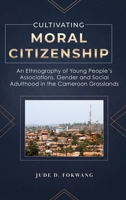 Cultivating Moral Citizenship: An Ethnography of Young People's Associations, Gender, and Social Adulthood in the Cameroon Grasslands 195729602X Book Cover