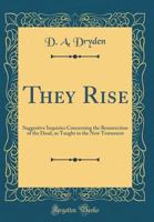 They Rise: Suggestive Inquiries Concerning The Resurrection Of The Dead, As Taught In The New Testament 1014588936 Book Cover