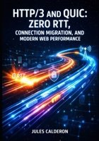 HTTP/3 AND QUIC: ZERO RTT, CONNECTION MIGRATION, AND MODERN WEB PERFORMANCE: Deploy Encrypted-by-Default Transport with Nginx, Cloudflare, and Multi-Stream Multiplexing for Mobile Networks B0GPVXLTVY Book Cover