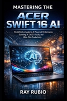 Mastering the Acer Swift 16 AI: The Definitive Guide to AI-Powered Performance, Stunning 3K OLED Visuals, and Ultra-Thin Productivity B0GH7L13NG Book Cover