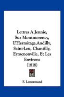 Lettres A Jennie, Sur Montmorency, L'Hermitage,Andilly, Saint-Leu, Chantilly, Ermenonville, Et Les Environs (1818) 2013037309 Book Cover