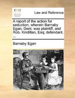 A Report of The Action for Seduction, Wherein Barnaby Egan, Gent. was Plaintiff, and Rob. Kindillan, Esq; Defendant 1275502113 Book Cover