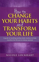 How to Change your Habits and Transform your Life: A guide to building positive, daily routines to help manifest the life you've always wanted 1777841488 Book Cover