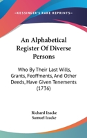 An Alphabetical Register Of Diverse Persons: Who By Their Last Wills, Grants, Feoffments, And Other Deeds, Have Given Tenements 1120147220 Book Cover