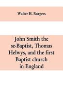 John Smith the Se-Baptist, Thomas Helwys, and the First Baptist Church in England : With Fresh Light upon the Pilgrim Fathers' Church 9353609445 Book Cover