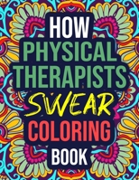 How Physical Therapists Swear Coloring Book: An Adult Coloring Book with Funny Curse Words - Funny Physical Therapist Gifts for Women, Assistants, Men B08KQYNFSS Book Cover