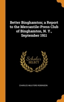 Better Binghamton; a Report to the Mercantile-Press Club of Binghamton, N. Y., September 1911 1246409143 Book Cover