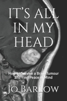 IT’S ALL IN MY HEAD: How to Survive a Brain Tumour and Find Peace of Mind 1549629093 Book Cover