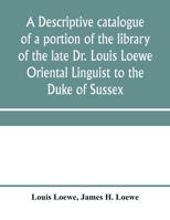 A descriptive catalogue of a portion of the library of the late Dr. Louis Loewe Oriental Linguist to the Duke of Sussex, Examiner for oriental ... Sir Moses Monteriore, Bart., and Principal of 9353970903 Book Cover