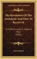 The Revelation Of The Antichrist And How To Receive It: In Faith, In Love, In Hope, In Fear 1104325667 Book Cover