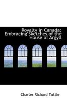 Royalty In Canada: Embracing Sketches Of The House Of Argyll, The Right Honorable The Marquis Of Lorne (governor-general Of Canada), Her Royal Highness The Princess Louise And The Members Of The New G 1596413239 Book Cover