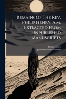 Remains Of The Rev. Philip Henry, A.m. Extracted From Unpublished Manuscripts 1179931696 Book Cover