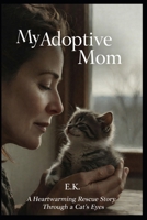 My Adoptive Mom: A Heartwarming Rescue Story Through a Cat's Eyes B0GR9H16PG Book Cover