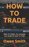 How to Trade: HOW TO TRADE: The Complete Care Guide On How To Trade B08SFVPTSJ Book Cover