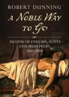 A Noble Way to Go: Deaths of English, Scots and Irish Peers, 1100-1900 1781557136 Book Cover