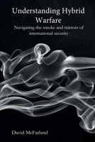 Understanding Hybrid Warfare: Navigating the smoke and mirrors of international security B08WSD74H1 Book Cover