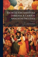 Exortación Amistosa Dirigida A Ciertos Analistas Ingleses: Con Motivo De La Crítica Que Hacen Del Poema De Juan De Escoiquiz Intitulado México Conquistada 1179352068 Book Cover