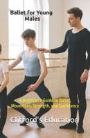 Ballet for Young Males: A Beginner's Guide to Ballet, Movement, Strength, and Confidence B0HGH14RD6 Book Cover