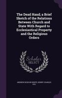 The Dead Hand; a Brief Sketch of the Relations Between Church and State With Regard to Ecclesiastical Property and the Religious Orders 1355869706 Book Cover