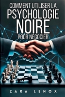 COMMENT UTILISER LA PSYCHOLOGIE NOIRE POUR NÉGOCIER: Obtenez ce que vous voulez SANS montrer de faiblesse, même dans des situations extrêmement concurrentielles (French Edition) B0DSC6WPB1 Book Cover