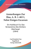 Anmerkungen Zur Ilias, A. B. 1-483 I, Nebst Einigen Excursen: Ein Hulfsbuch Fur Das Verstandniss Des Dichters Uberhaupt (1864) 1160787379 Book Cover
