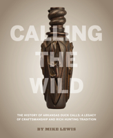 Calling The Wild: The History of Arkansas Duck Calls - A Legacy of Craftsmanship and Rich Hunting Tradition 0997355964 Book Cover