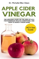 Apple Cider Vinegar: The Amazing Guide on The Uses of ACV For Numerous Health Conditions, and How to Make it from Home 1637503229 Book Cover