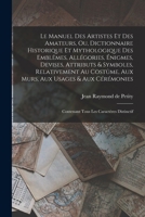 Le Manuel Des Artistes Et Des Amateurs, Ou, Dictionnaire Historique Et Mythologique Des Embl�mes, All�gories, �nigmes, Devises, Attributs & Symboles, Relativement Au Cost�me, Aux Murs, Aux Usages & Au 1016278004 Book Cover