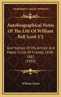 Autobiographical Notes Of The Life Of William Bell Scott V2: And Notices Of His Artistic And Poetic Circle Of Friends, 1830-1882 0548795592 Book Cover