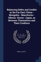 Balancing Debts and Credits in the Far East; China--Mongolia-- Manchuria--Siberia--Korea--Japan, as Between Themselves and Their Creditors 1376661950 Book Cover