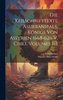 Die Keilschrifttexte Asurbanipals, K�nigs Von Assyrien (668-626 V. Chr.), Volumes 1-3 1022687387 Book Cover