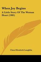 When Joy Begins: A Little Story Of The Woman Heart 1167179277 Book Cover