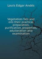 Vegetables Fats and Oils, Their Practical Preparation, Purification, Properties, Adulteration and Examination 0548480168 Book Cover