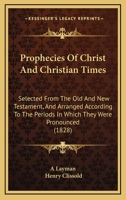 Prophecies of Christ and Christian Times: Selected From the Old and New Testament 1018885358 Book Cover