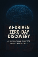 AI-Driven Zero-Day Vulnerability Discovery: An Instructional Guide for Cybersecurity Researchers B0F319MT2Q Book Cover
