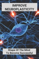 Improve Neuroplasticity: Shape Of The Mind To Become Successful: How To Improve Brain Function B092MB8Y67 Book Cover
