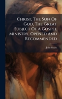 Christ, The Son Of God, The Great Subject Of A Gospel Ministry, Opened And Recommended 1024317323 Book Cover