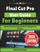 Final Cut Pro User Guide For Beginners: The Step-By-Step Guide On How To Navigate The Interface B0GHK3B88J Book Cover