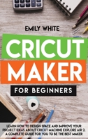 Cricut Maker for Beginners: Learn How to Design Space and Improve Your Project Ideas about Cricut Machine Explore Air 2. a Complete Guide for You to Be the Best Maker 180216474X Book Cover