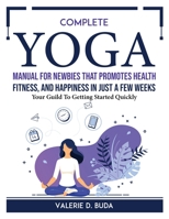 Complete Yoga Manual For Newbies That Promotes Health, Fitness, And Happiness In Just a Few Weeks: Your Guild To Getting Started Quickly 1804766755 Book Cover