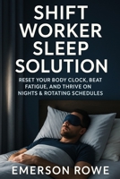 Shift Worker Sleep Solution: Reset Your Body Clock, Beat Fatigue, and Thrive on Nights & Rotating Schedules B0FV3BVBXL Book Cover