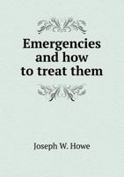 Emergencies and How to Treat Them: The Etiology, Pathology, and Treatment of the Accidents, Diseases, and Cases of Poisoning, Which Demand Prompt Action ... 3337778933 Book Cover