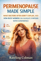 PERIMENOPAUSE MADE SIMPLE: WHAT DOCTORS OFTEN DON’T EXPLAIN, AND HOW BUSY WOMEN CAN NAVIGATE SYMPTOMS WITH CONFIDENCE B0GNRT1VZ4 Book Cover