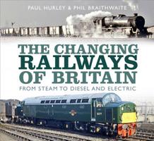 The Changing Railways of Britain: From Steam to Diesel and Electric 0750989823 Book Cover